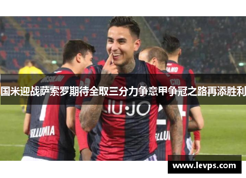 国米迎战萨索罗期待全取三分力争意甲争冠之路再添胜利