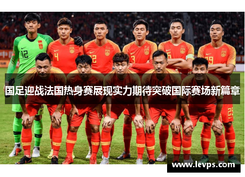 国足迎战法国热身赛展现实力期待突破国际赛场新篇章