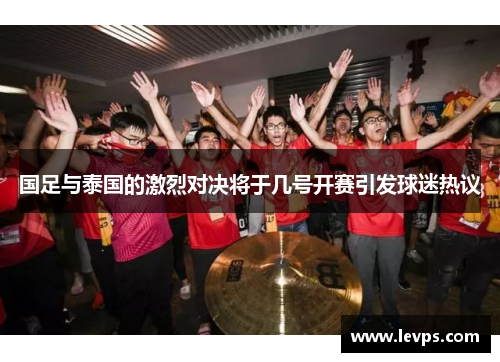 国足与泰国的激烈对决将于几号开赛引发球迷热议