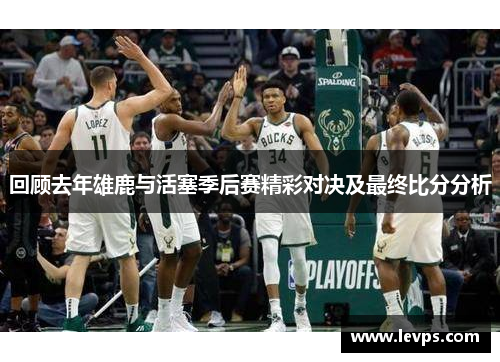 回顾去年雄鹿与活塞季后赛精彩对决及最终比分分析