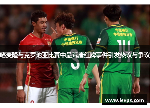 喀麦隆与克罗地亚比赛中最荒唐红牌事件引发热议与争议