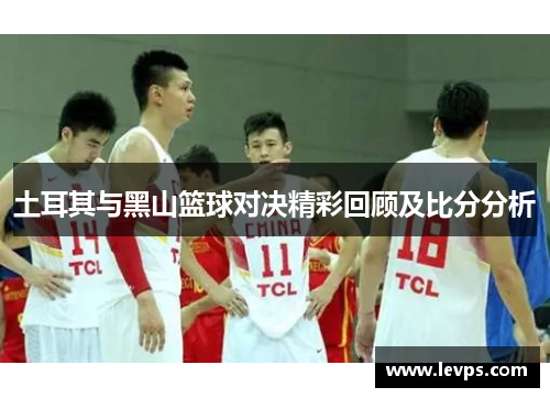 土耳其与黑山篮球对决精彩回顾及比分分析