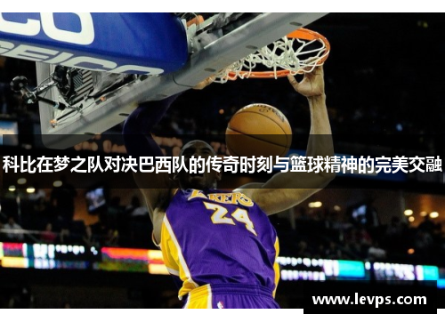 科比在梦之队对决巴西队的传奇时刻与篮球精神的完美交融