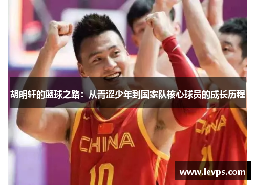 胡明轩的篮球之路：从青涩少年到国家队核心球员的成长历程