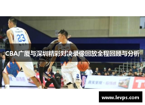 CBA广厦与深圳精彩对决录像回放全程回顾与分析