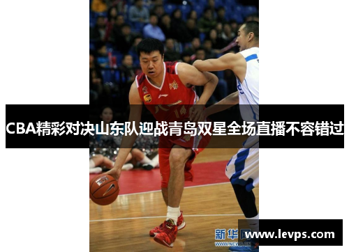 CBA精彩对决山东队迎战青岛双星全场直播不容错过