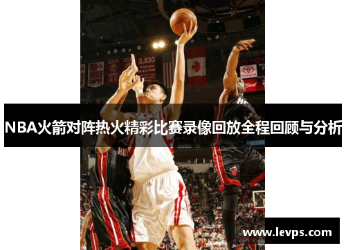 NBA火箭对阵热火精彩比赛录像回放全程回顾与分析