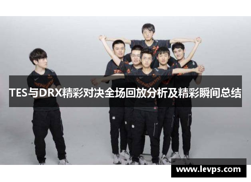 TES与DRX精彩对决全场回放分析及精彩瞬间总结