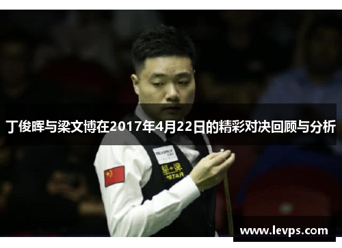丁俊晖与梁文博在2017年4月22日的精彩对决回顾与分析