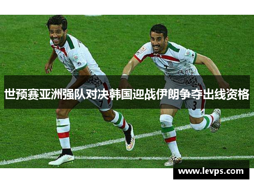 世预赛亚洲强队对决韩国迎战伊朗争夺出线资格