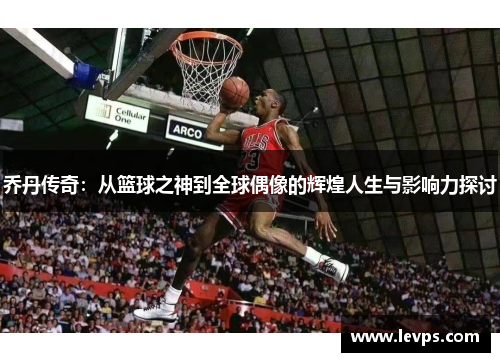 乔丹传奇：从篮球之神到全球偶像的辉煌人生与影响力探讨