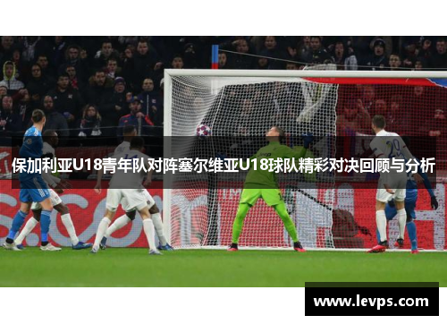 保加利亚U18青年队对阵塞尔维亚U18球队精彩对决回顾与分析