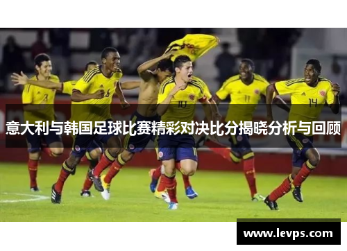 意大利与韩国足球比赛精彩对决比分揭晓分析与回顾