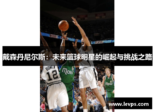 戴森丹尼尔斯：未来篮球明星的崛起与挑战之路
