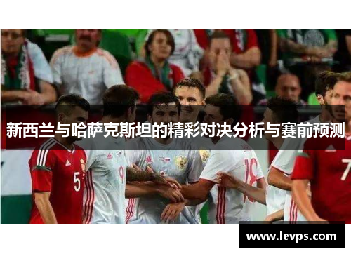 新西兰与哈萨克斯坦的精彩对决分析与赛前预测