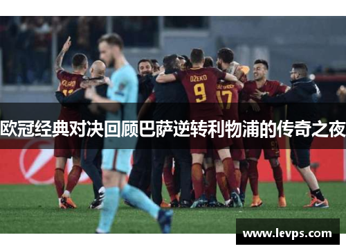 欧冠经典对决回顾巴萨逆转利物浦的传奇之夜