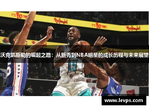 沃克凯斯勒的崛起之路：从新秀到NBA明星的成长历程与未来展望