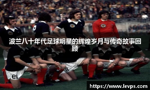 波兰八十年代足球明星的辉煌岁月与传奇故事回顾