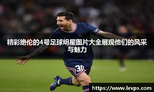 精彩绝伦的4号足球明星图片大全展现他们的风采与魅力
