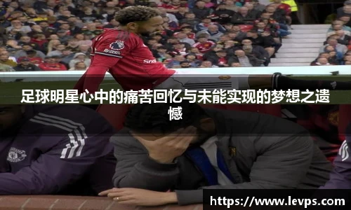 足球明星心中的痛苦回忆与未能实现的梦想之遗憾